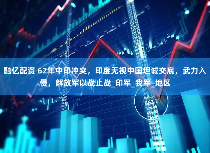 融亿配资 62年中印冲突，印度无视中国坦诚交底，武力入侵，解放军以战止战_印军_我军_地区