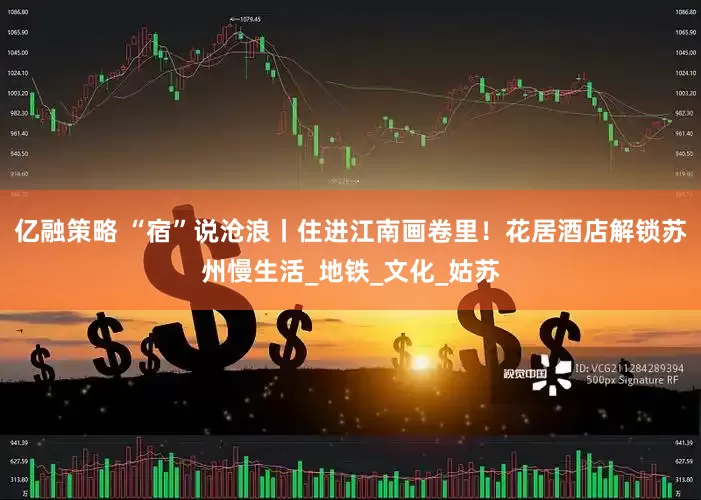 亿融策略 “宿”说沧浪丨住进江南画卷里！花居酒店解锁苏州慢生活_地铁_文化_姑苏