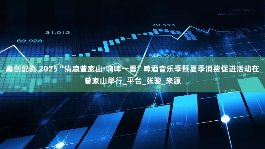 嘉创配资 2025“清凉曾家山·嗨啤一夏”啤酒音乐季暨夏季消费促进活动在曾家山举行_平台_张骏_来源