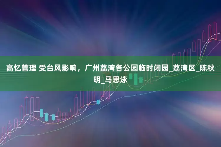 高忆管理 受台风影响，广州荔湾各公园临时闭园_荔湾区_陈秋明_马思泳