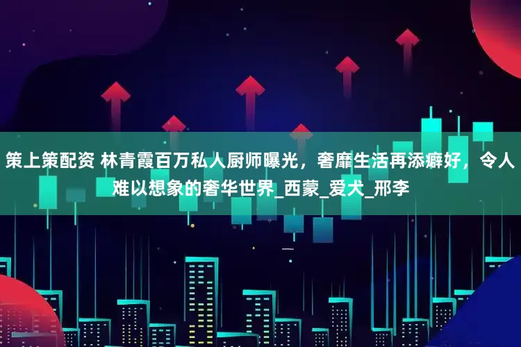 策上策配资 林青霞百万私人厨师曝光，奢靡生活再添癖好，令人难以想象的奢华世界_西蒙_爱犬_邢李