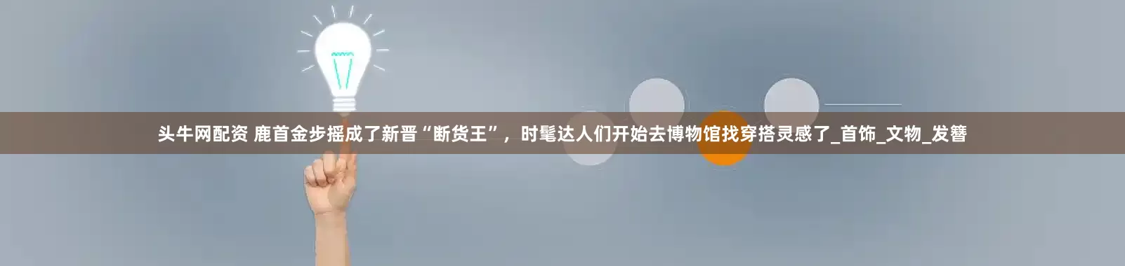 头牛网配资 鹿首金步摇成了新晋“断货王”，时髦达人们开始去博物馆找穿搭灵感了_首饰_文物_发簪