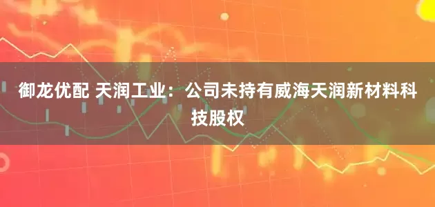 御龙优配 天润工业：公司未持有威海天润新材料科技股权