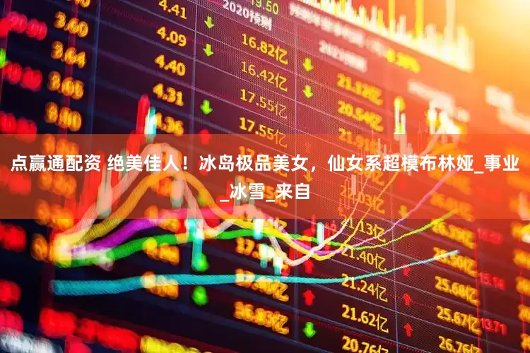 点赢通配资 绝美佳人！冰岛极品美女，仙女系超模布林娅_事业_冰雪_来自
