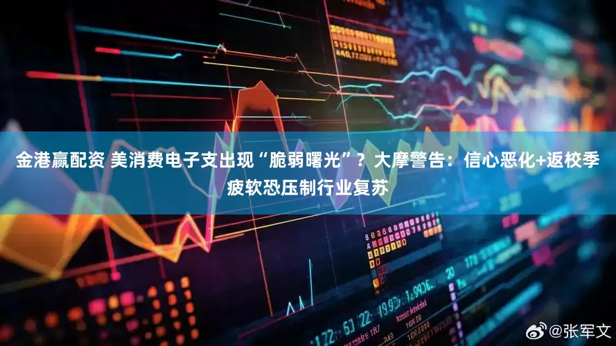 金港赢配资 美消费电子支出现“脆弱曙光”？大摩警告：信心恶化+返校季疲软恐压制行业复苏