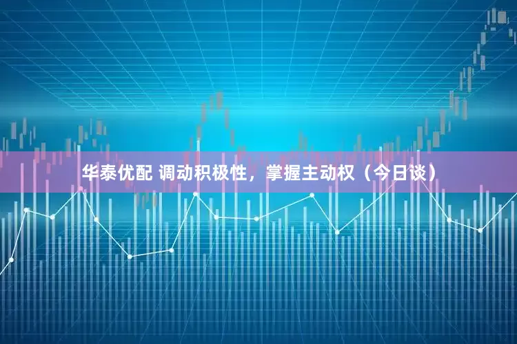华泰优配 调动积极性，掌握主动权（今日谈）