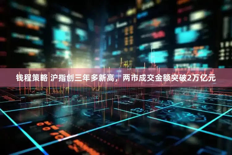 钱程策略 沪指创三年多新高，两市成交金额突破2万亿元