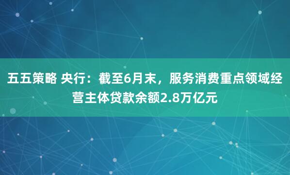 五五策略 央行：截至6月末，服务消费重点领域经营主体贷款余额2.8万亿元