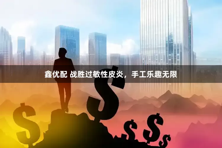 鑫优配 战胜过敏性皮炎，手工乐趣无限