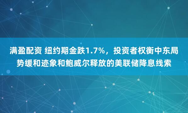 满盈配资 纽约期金跌1.7%，投资者权衡中东局势缓和迹象和鲍威尔释放的美联储降息线索