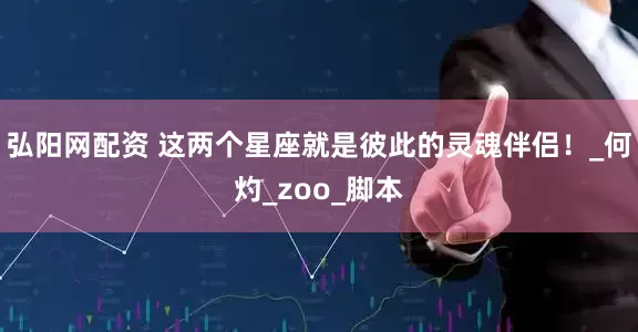 弘阳网配资 这两个星座就是彼此的灵魂伴侣！_何灼_zoo_脚本