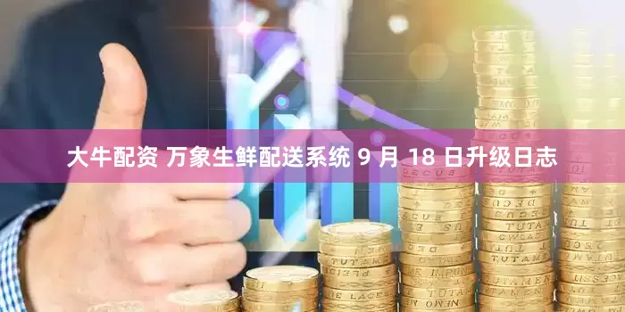 大牛配资 万象生鲜配送系统 9 月 18 日升级日志