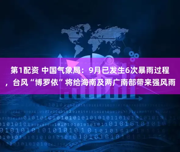第1配资 中国气象局:9月已发生6次暴雨过程,台风“博罗依”将给海南及两广南部带来强风雨