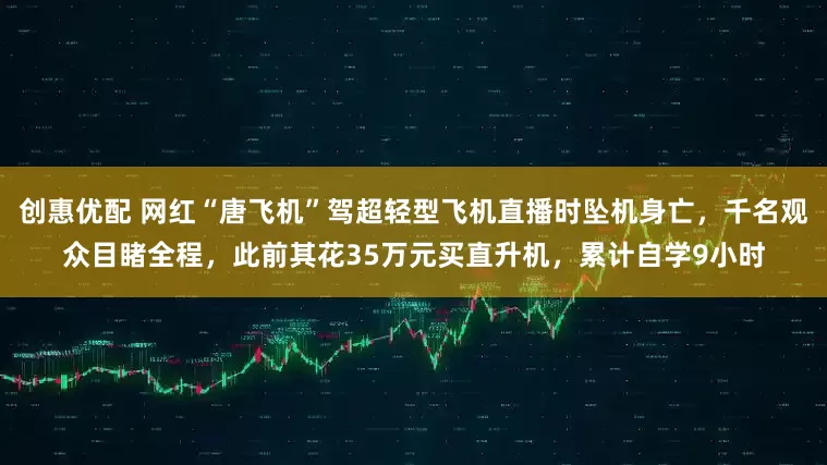创惠优配 网红“唐飞机”驾超轻型飞机直播时坠机身亡，千名观众目睹全程，此前其花35万元买直升机，累计自学9小时