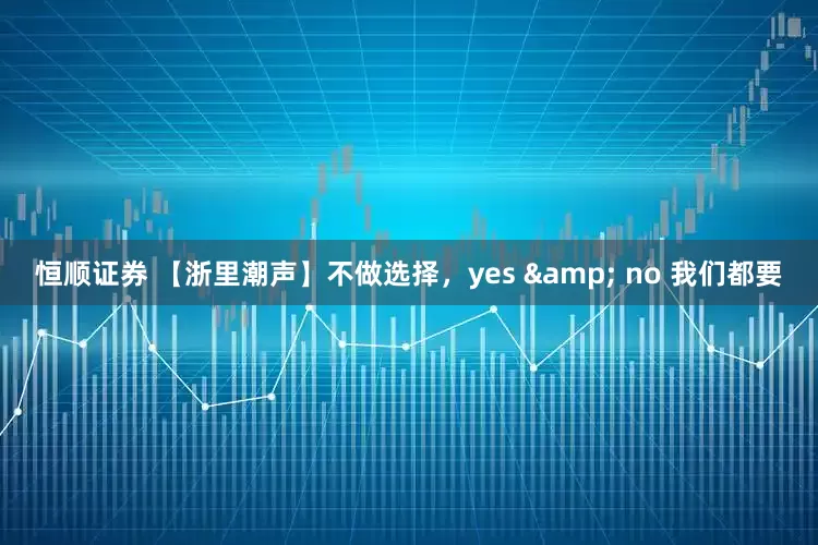 恒顺证券 【浙里潮声】不做选择,yes & no 我们都要