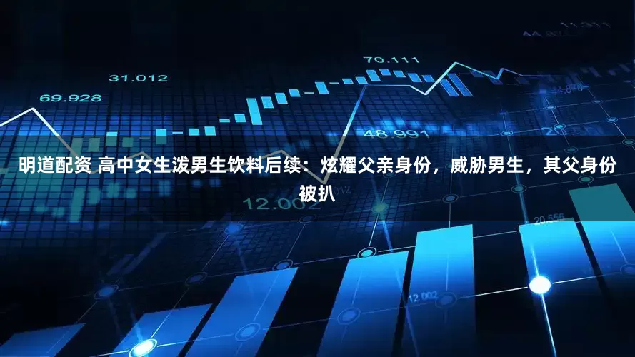 明道配资 高中女生泼男生饮料后续:炫耀父亲身份,威胁男生,其父身份被扒