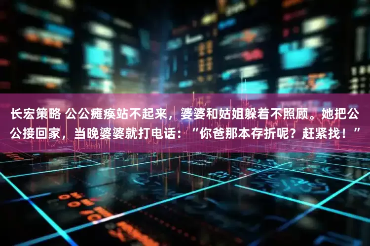 长宏策略 公公瘫痪站不起来，婆婆和姑姐躲着不照顾。她把公公接回家，当晚婆婆就打电话：“你爸那本存折呢？赶紧找！”