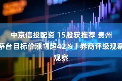 中京信投配资 15股获推荐 贵州茅台目标价涨幅超42%丨券商评级观察