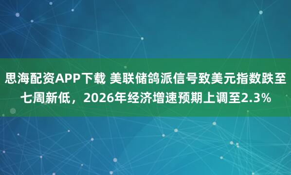 思海配资APP下载 美联储鸽派信号致美元指数跌至七周新低，2026年经济增速预期上调至2.3%