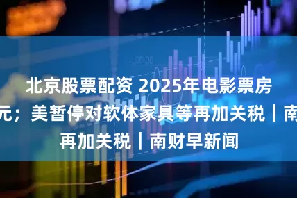 北京股票配资 2025年电影票房超518亿元；美暂停对软体家具等再加关税｜南财早新闻