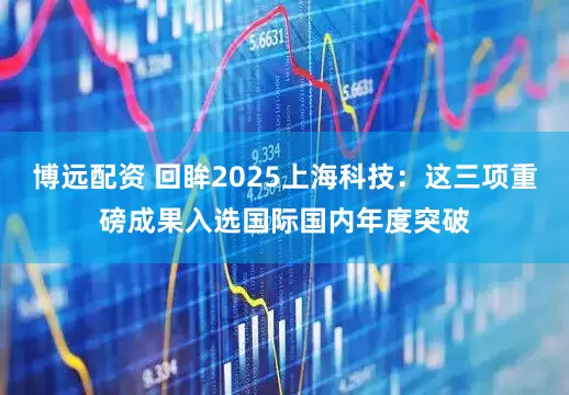 博远配资 回眸2025上海科技:这三项重磅成果入选国际国内年度突破
