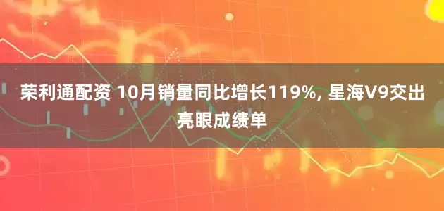荣利通配资 10月销量同比增长119%, 星海V9交出亮眼成绩单