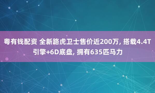 粤有钱配资 全新路虎卫士售价近200万, 搭载4.4T引擎+6D底盘, 拥有635匹马力