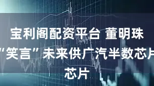 宝利阁配资平台 董明珠“笑言”未来供广汽半数芯片