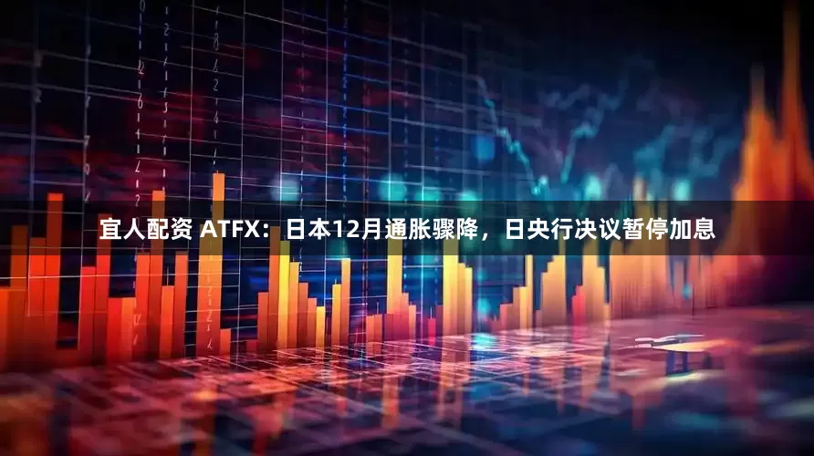 宜人配资 ATFX：日本12月通胀骤降，日央行决议暂停加息