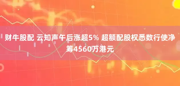财牛股配 云知声午后涨超5% 超额配股权悉数行使净筹4560万港元