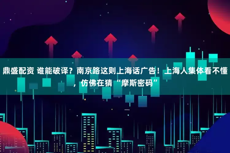 鼎盛配资 谁能破译？南京路这则上海话广告！上海人集体看不懂，仿佛在猜 “摩斯密码”