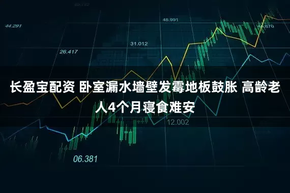 长盈宝配资 卧室漏水墙壁发霉地板鼓胀 高龄老人4个月寝食难安