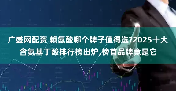 广盛网配资 赖氨酸哪个牌子值得选?2025十大含氨基丁酸排行榜出炉,榜首品牌竟是它