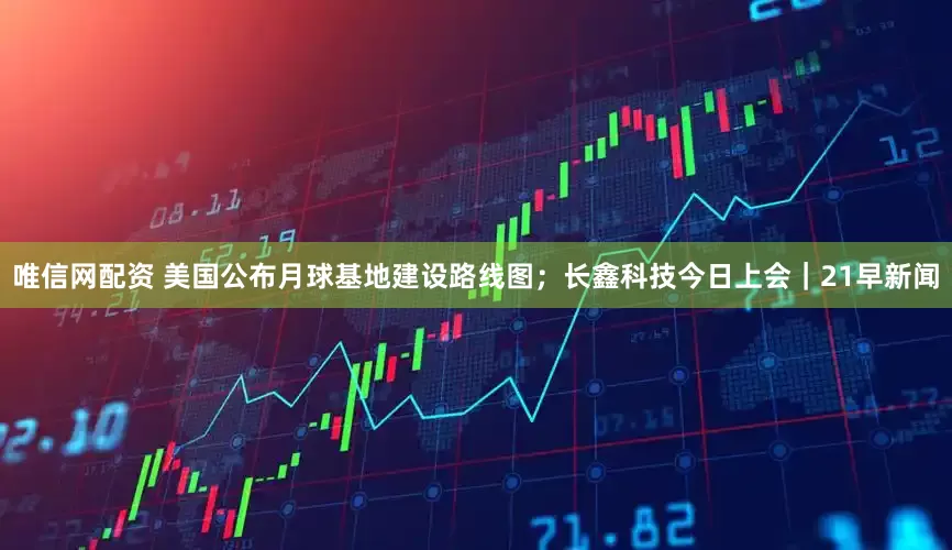 唯信网配资 美国公布月球基地建设路线图；长鑫科技今日上会｜21早新闻